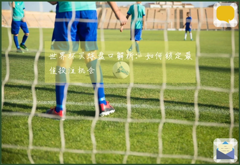 世界杯买球盘口解析：如何锁定最佳投注机会