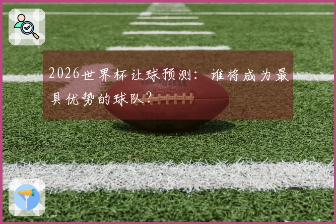 2026世界杯让球预测：谁将成为最具优势的球队？