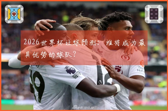 2026世界杯让球预测：谁将成为最具优势的球队？
