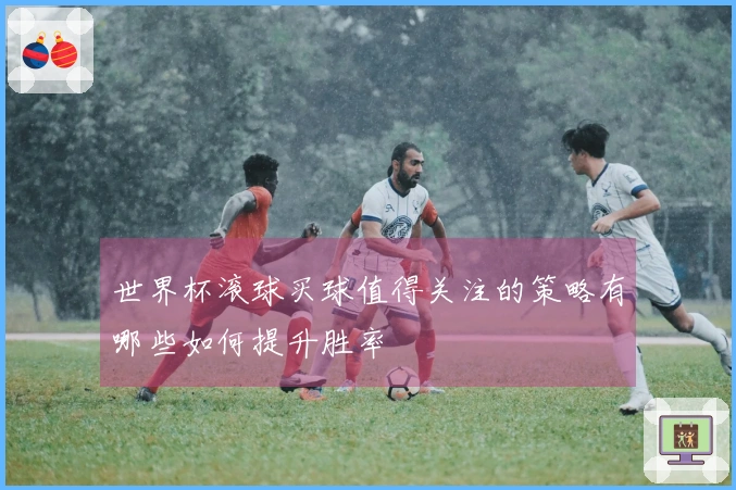 世界杯滚球买球值得关注的策略有哪些如何提升胜率