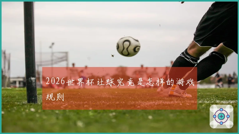 2026世界杯让球究竟是怎样的游戏规则