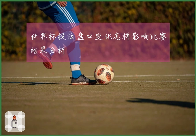 世界杯投注盘口变化怎样影响比赛结果分析