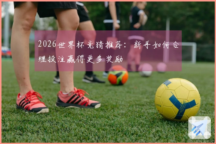 2026世界杯竞猜推荐：新手如何合理投注赢得更多奖励